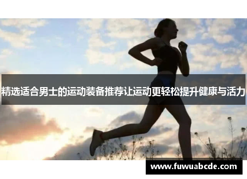 精选适合男士的运动装备推荐让运动更轻松提升健康与活力
