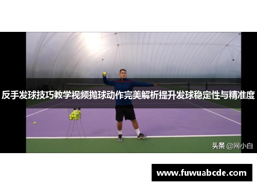 反手发球技巧教学视频抛球动作完美解析提升发球稳定性与精准度