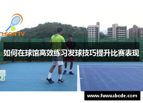 如何在球馆高效练习发球技巧提升比赛表现