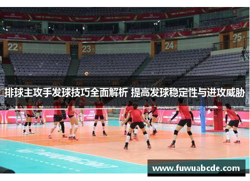 排球主攻手发球技巧全面解析 提高发球稳定性与进攻威胁
