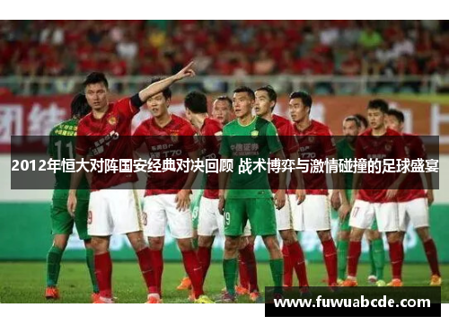 2012年恒大对阵国安经典对决回顾 战术博弈与激情碰撞的足球盛宴