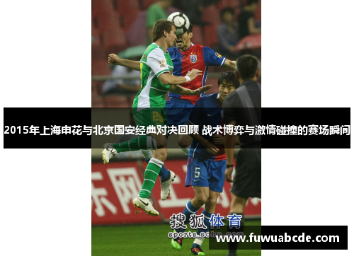 2015年上海申花与北京国安经典对决回顾 战术博弈与激情碰撞的赛场瞬间