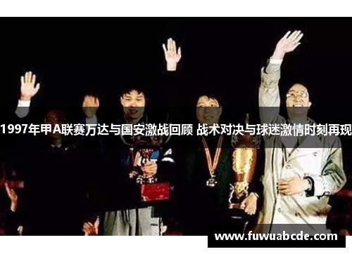 1997年甲A联赛万达与国安激战回顾 战术对决与球迷激情时刻再现
