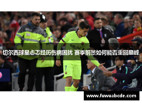 切尔西球星忐忑经历伤病困扰 赛季前景如何能否重回巅峰