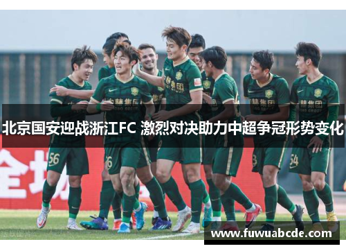 北京国安迎战浙江FC 激烈对决助力中超争冠形势变化