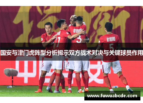国安与津门虎阵型分析揭示双方战术对决与关键球员作用