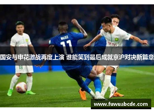 国安与申花激战再度上演 谁能笑到最后成就京沪对决新篇章