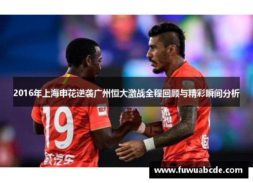 2016年上海申花逆袭广州恒大激战全程回顾与精彩瞬间分析