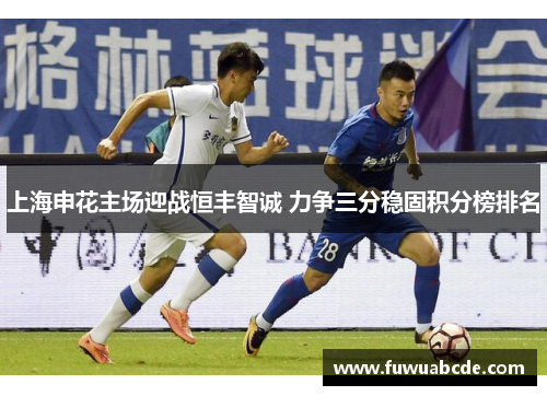 上海申花主场迎战恒丰智诚 力争三分稳固积分榜排名