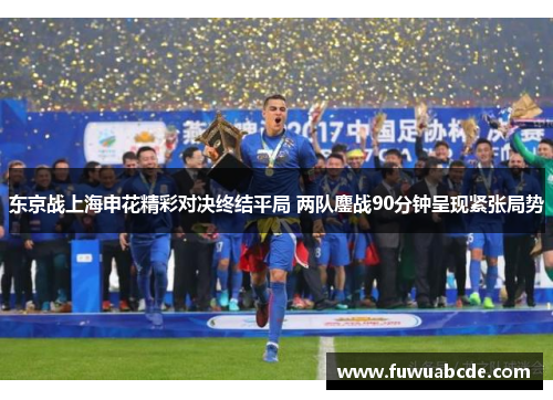 东京战上海申花精彩对决终结平局 两队鏖战90分钟呈现紧张局势