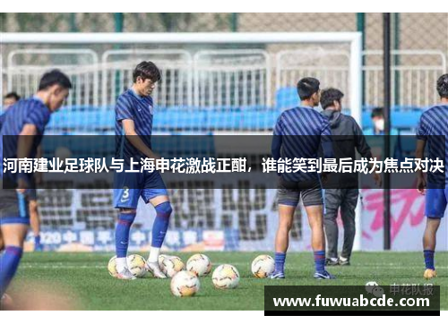 河南建业足球队与上海申花激战正酣，谁能笑到最后成为焦点对决