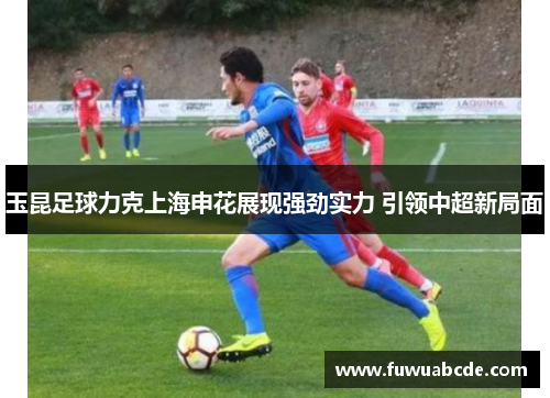 玉昆足球力克上海申花展现强劲实力 引领中超新局面