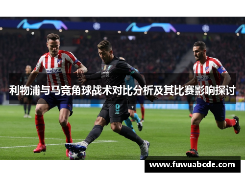 利物浦与马竞角球战术对比分析及其比赛影响探讨