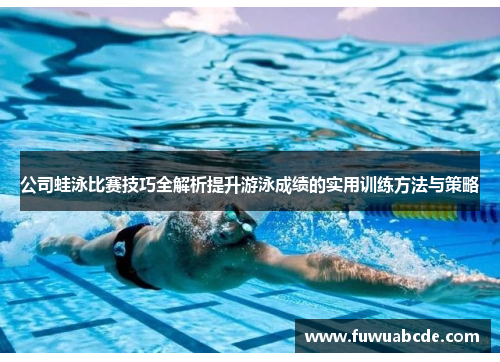 公司蛙泳比赛技巧全解析提升游泳成绩的实用训练方法与策略