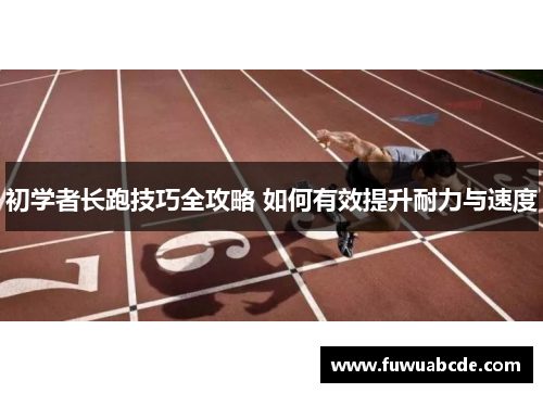 初学者长跑技巧全攻略 如何有效提升耐力与速度