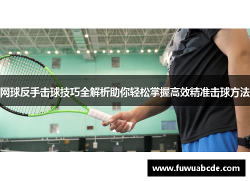 网球反手击球技巧全解析助你轻松掌握高效精准击球方法