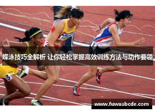 蝶泳技巧全解析 让你轻松掌握高效训练方法与动作要领