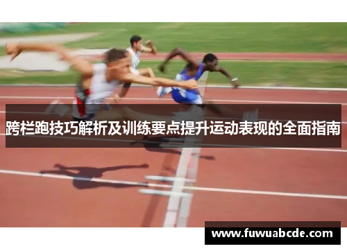 跨栏跑技巧解析及训练要点提升运动表现的全面指南